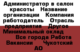 Администратор в салон красоты › Название организации ­ Компания-работодатель › Отрасль предприятия ­ Другое › Минимальный оклад ­ 25 000 - Все города Работа » Вакансии   . Чукотский АО